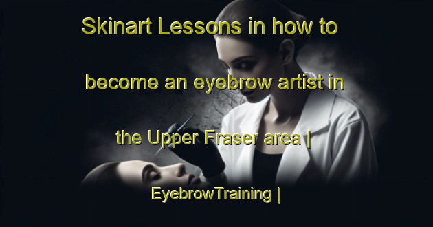 Skinart Lessons in how to become an eyebrow artist in the Upper Fraser area | EyebrowTraining | EyebrowClasses | SkinartTraining-Canada